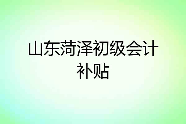 山东菏泽初级会计补贴