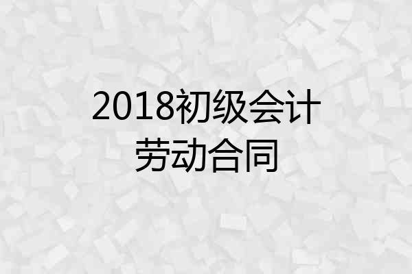 2018初级会计劳动合同