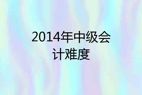 2014年中级会计难度