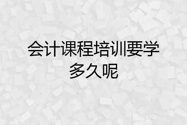 会计课程培训要学多久呢