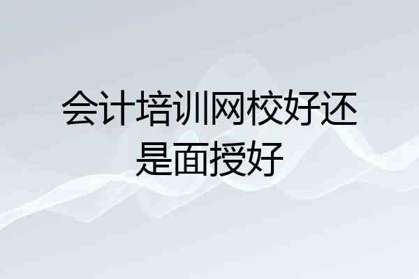 会计培训网校好还是面授好