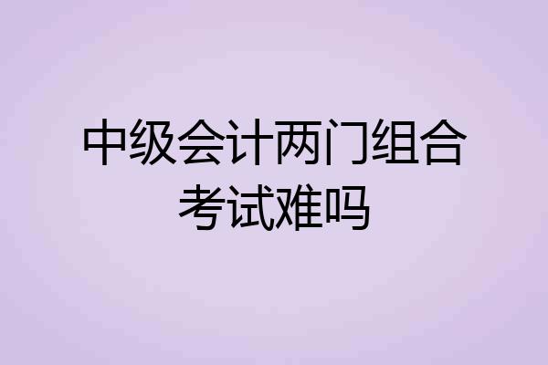 中级会计两门组合考试难吗
