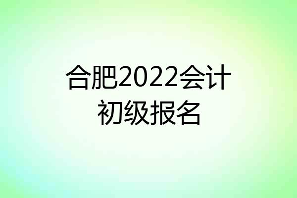 合肥2022会计初级报名