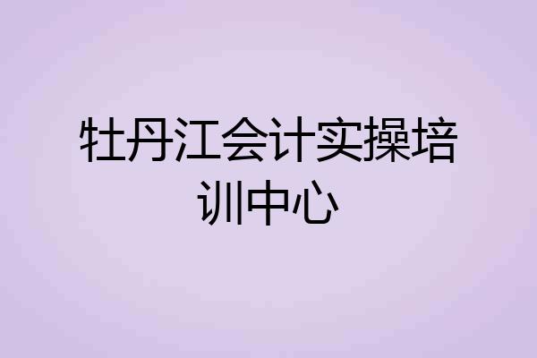 牡丹江会计实操培训中心