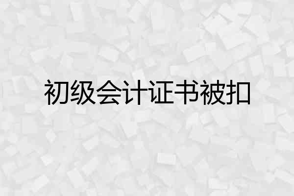 初级会计证书被扣