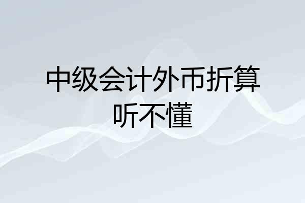 中级会计外币折算听不懂