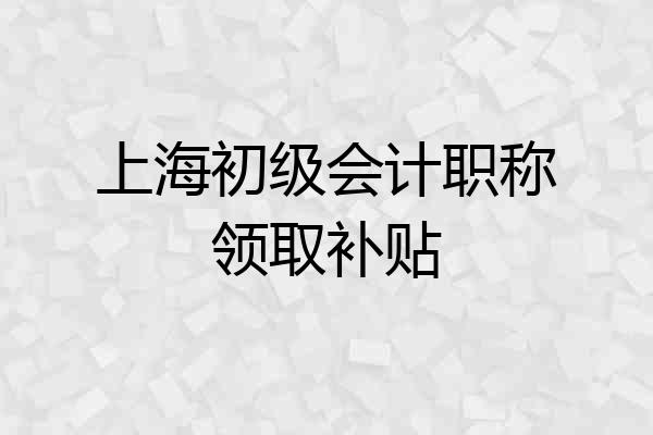 上海初级会计职称领取补贴