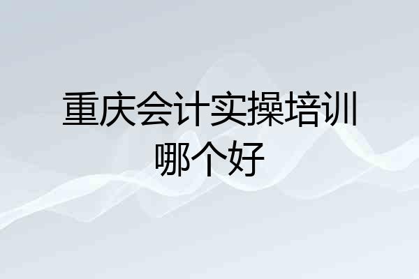 重庆会计实操培训哪个好