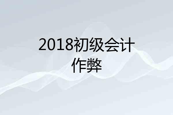 2018初级会计作弊