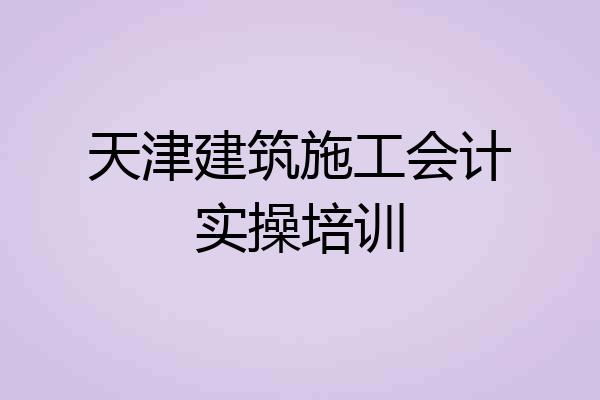 天津建筑施工会计实操培训