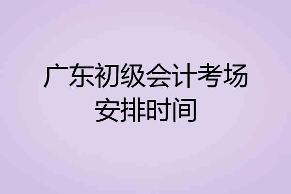 广东初级会计考场安排时间