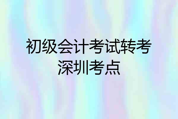 初级会计考试转考深圳考点