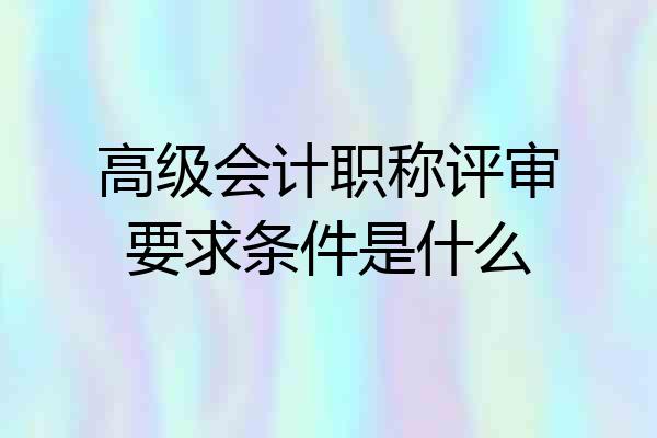 高级会计职称评审要求条件是什么