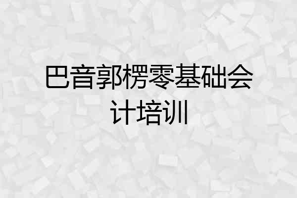 巴音郭楞零基础会计培训