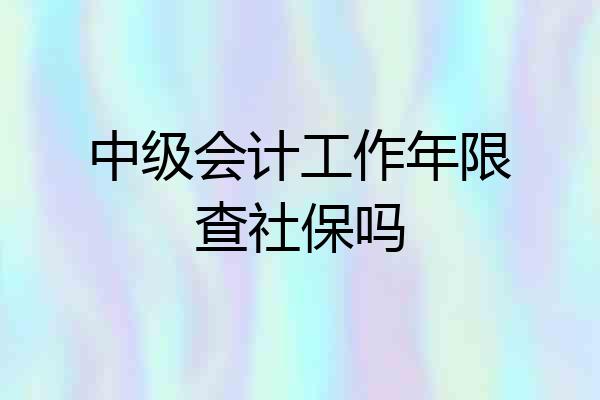 中级会计工作年限查社保吗
