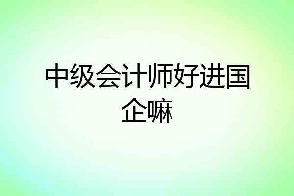 中级会计师好进国企嘛