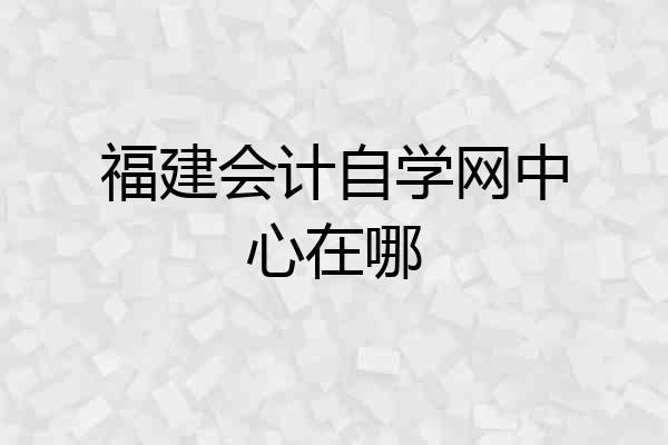 福建会计自学网中心在哪