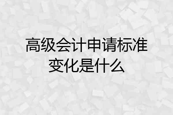 高级会计申请标准变化是什么