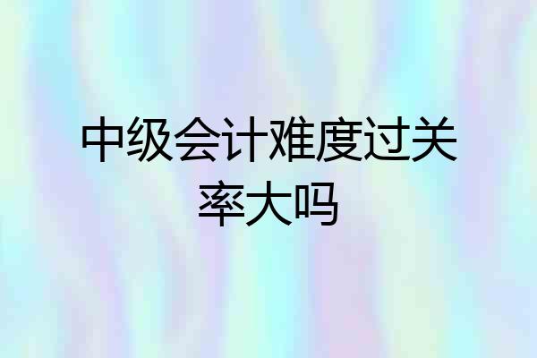 中级会计难度过关率大吗