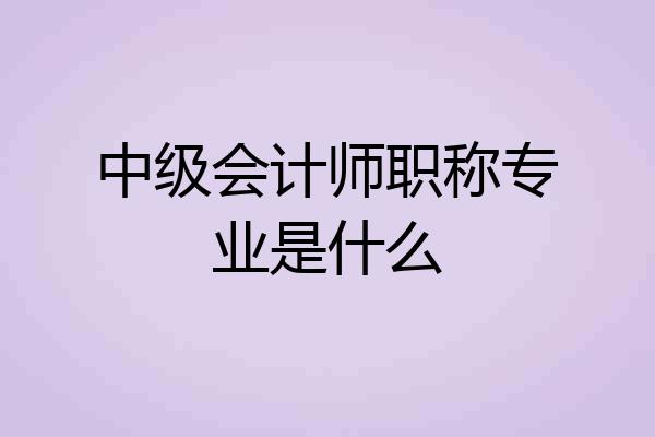 中级会计师职称专业是什么