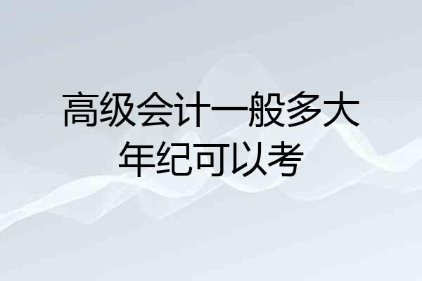 高级会计一般多大年纪可以考