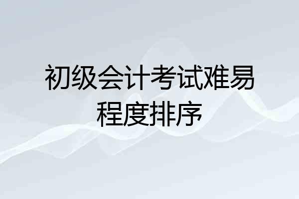 初级会计考试难易程度排序