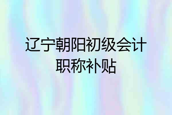 辽宁朝阳初级会计职称补贴