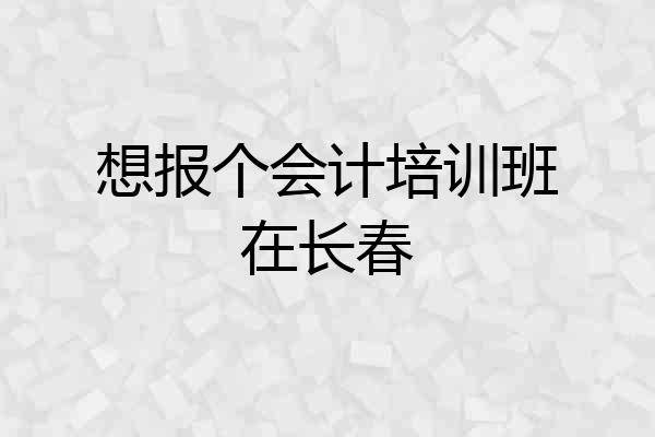 想报个会计培训班在长春