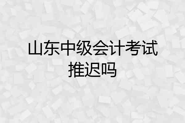 山东中级会计考试推迟吗
