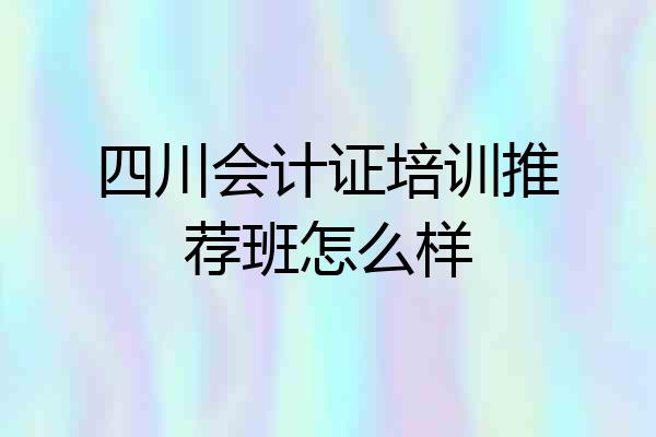 四川会计证培训推荐班怎么样