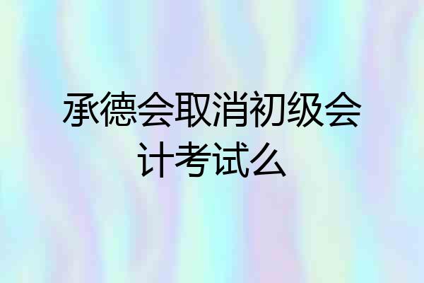 承德会取消初级会计考试么