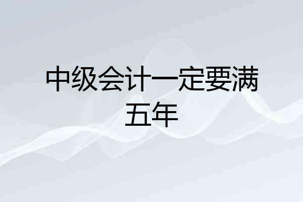 中级会计一定要满五年
