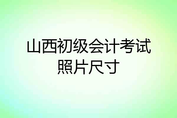 山西初级会计考试照片尺寸