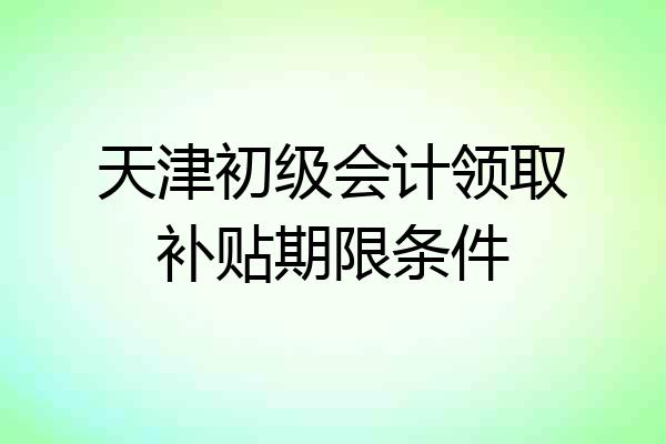 天津初级会计领取补贴期限条件