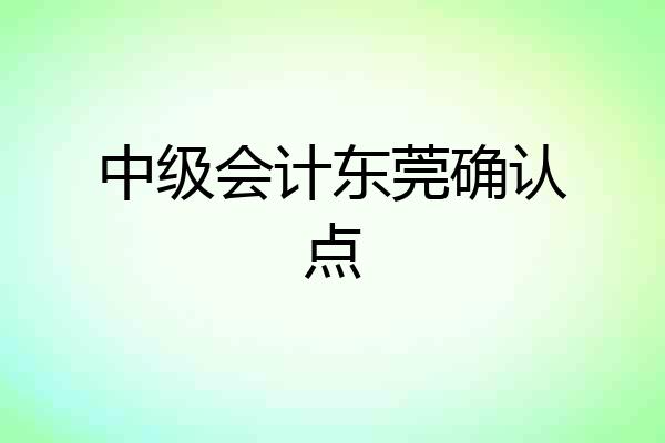 中级会计东莞确认点