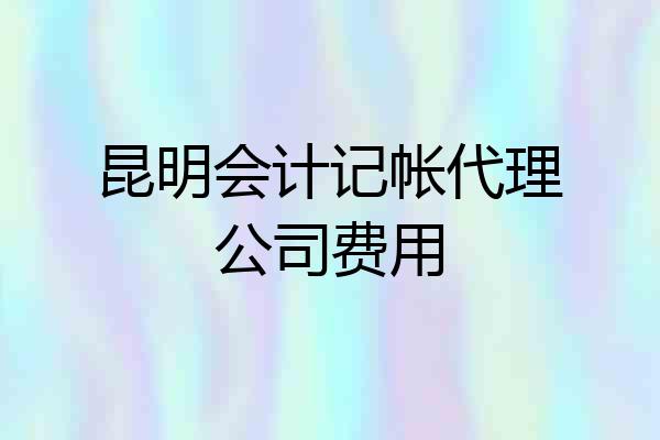 昆明会计记帐代理公司费用