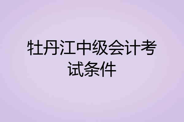 牡丹江中级会计考试条件