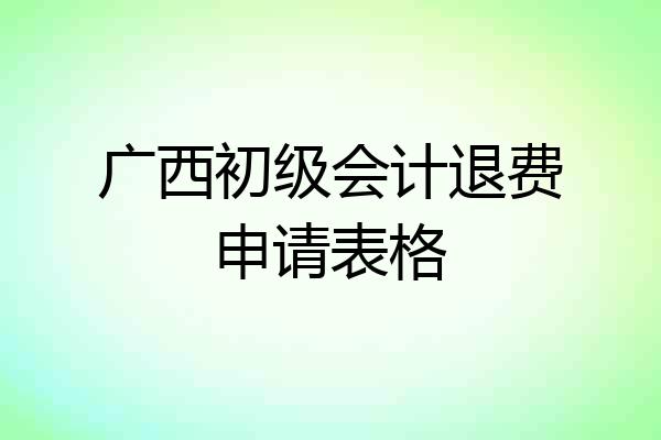广西初级会计退费申请表格
