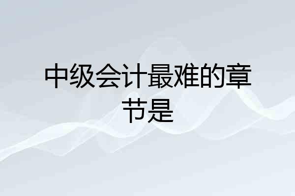 中级会计最难的章节是