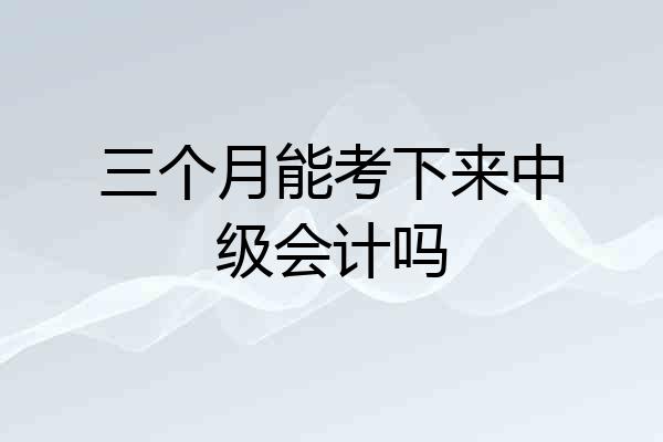 三个月能考下来中级会计吗