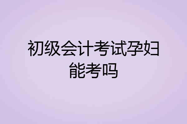 初级会计考试孕妇能考吗