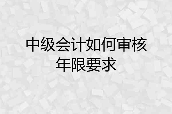 中级会计如何审核年限要求