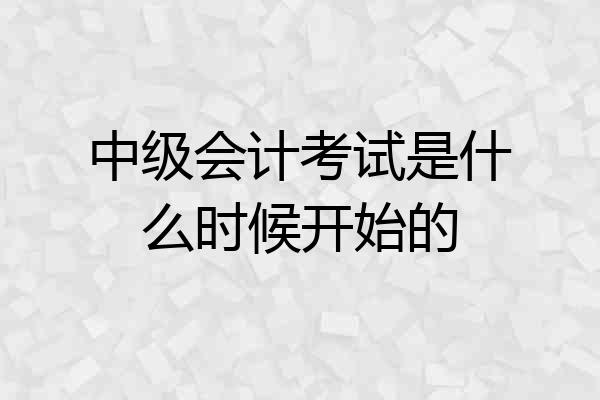 中级会计考试是什么时候开始的