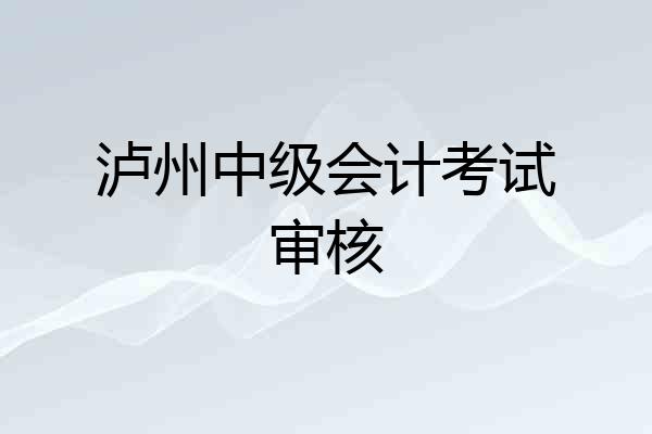 泸州中级会计考试审核