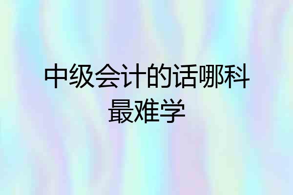中级会计的话哪科最难学