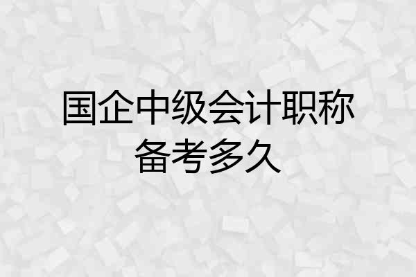 国企中级会计职称备考多久