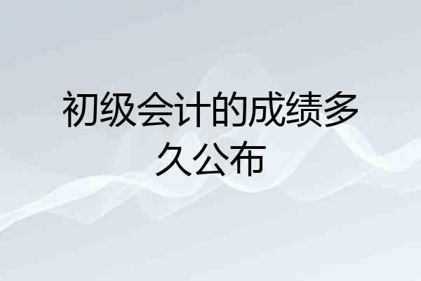 初级会计的成绩多久公布