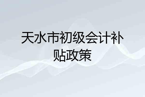 天水市初级会计补贴政策