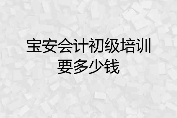 宝安会计初级培训要多少钱