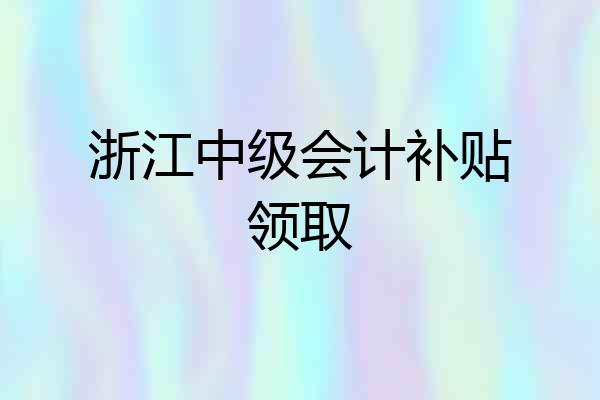 浙江中级会计补贴领取